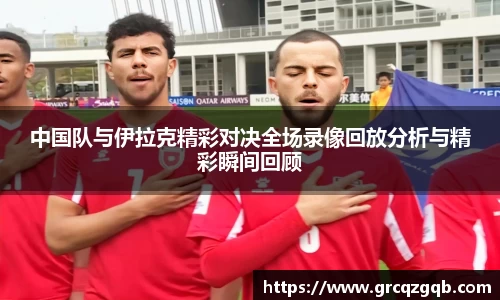 中国队与伊拉克精彩对决全场录像回放分析与精彩瞬间回顾