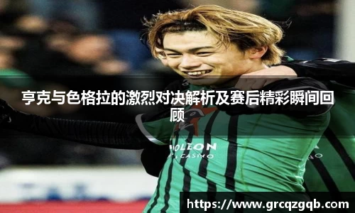 亨克与色格拉的激烈对决解析及赛后精彩瞬间回顾