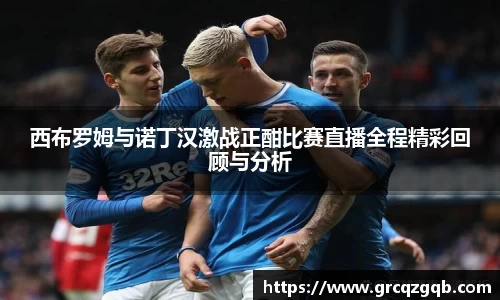 西布罗姆与诺丁汉激战正酣比赛直播全程精彩回顾与分析