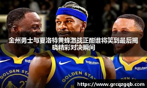 金州勇士与夏洛特黄蜂激战正酣谁将笑到最后揭晓精彩对决瞬间