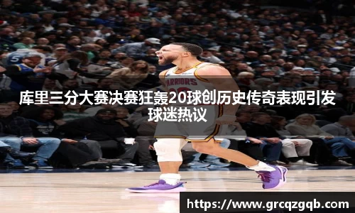 库里三分大赛决赛狂轰20球创历史传奇表现引发球迷热议