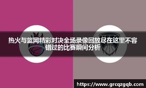 热火与篮网精彩对决全场录像回放尽在这里不容错过的比赛瞬间分析