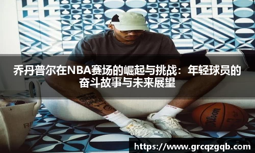 乔丹普尔在NBA赛场的崛起与挑战：年轻球员的奋斗故事与未来展望