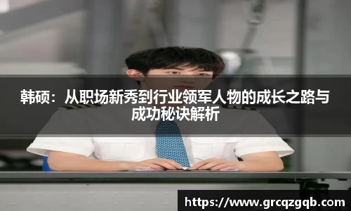 韩硕：从职场新秀到行业领军人物的成长之路与成功秘诀解析