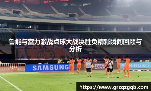 鲁能与富力激战点球大战决胜负精彩瞬间回顾与分析