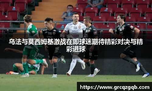 乌法与莫西姆基激战在即球迷期待精彩对决与精彩进球