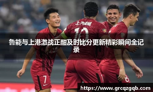 鲁能与上港激战正酣及时比分更新精彩瞬间全记录
